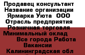 Продавец-консультант › Название организации ­ Ярмарка Уюта, ООО › Отрасль предприятия ­ Розничная торговля › Минимальный оклад ­ 15 000 - Все города Работа » Вакансии   . Калининградская обл.,Советск г.